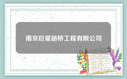 南京巨星路桥工程有限公司(南京巨星路桥工程有限公司招聘)