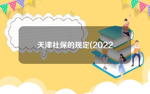 天津社保的规定(2022年天津社保新政)