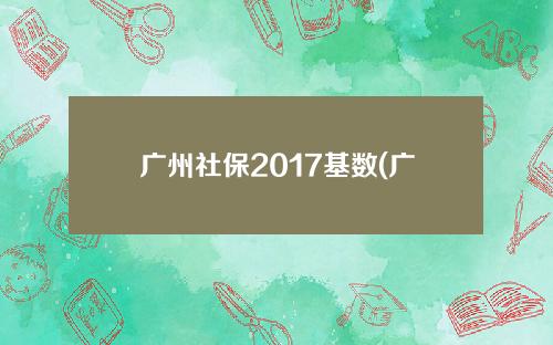 广州社保2017基数(广州2020年社保基数上下限)