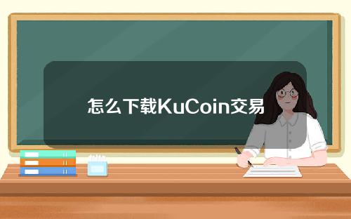 怎么下载KuCoin交易平台？酷币交易平台下载教程