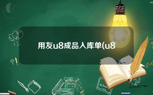 用友u8成品入库单(u8产成品入库)