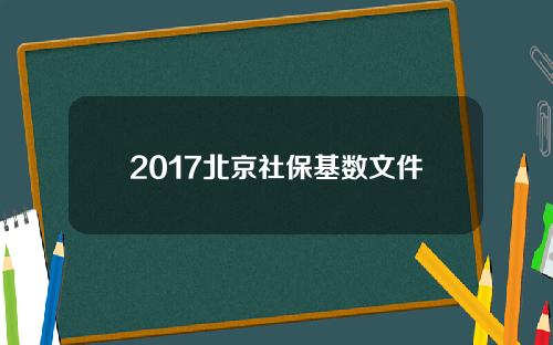 2017北京社保基数文件(北京社保基数2016)