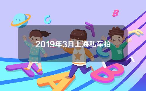 2019年3月上海私车拍牌结果(2021年2月上海私车牌照拍卖时间)