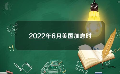 2022年6月美国加息时间【2022年6月美国加息时间表】
