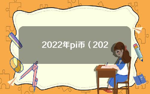 2022年pi币（2022年pi币什么时候能交易）