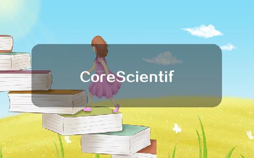 CoreScientific在6月出售了价值1.67亿美元的比特币资产
