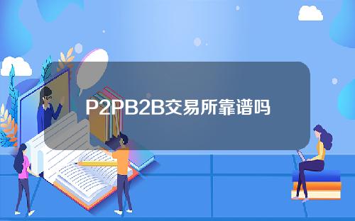 P2PB2B交易所靠谱吗？P2PB2B交易所排名第几？