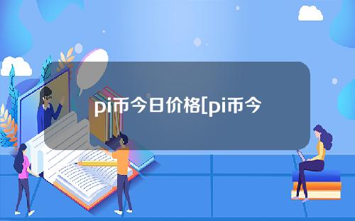 pi币今日价格[pi币今日价格行情走势]