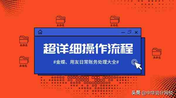 100%用得到！金蝶、用友日常账务处理大全，超详细操作流程